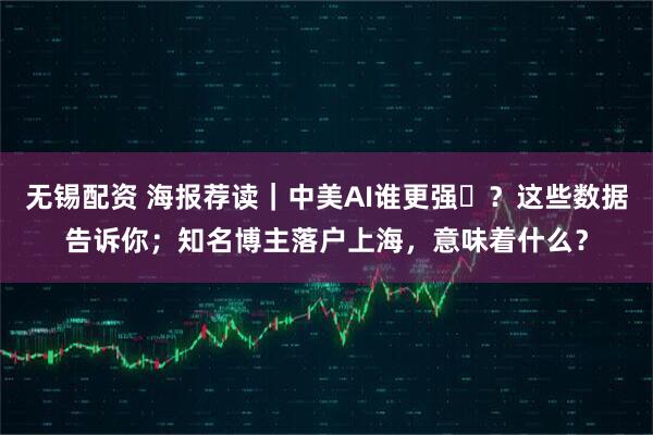 无锡配资 海报荐读｜中美AI谁更强​？这些数据告诉你；知名博主落户上海，意味着什么？