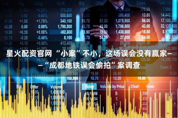 星火配资官网 “小案”不小,这场误会没有赢家——“成都地铁误会偷拍”案调查