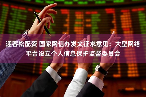 迎客松配资 国家网信办发文征求意见：大型网络平台设立个人信息保护监督委员会