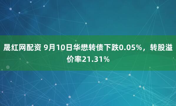 晟红网配资 9月10日华懋转债下跌0.05%，转股溢价率21.31%