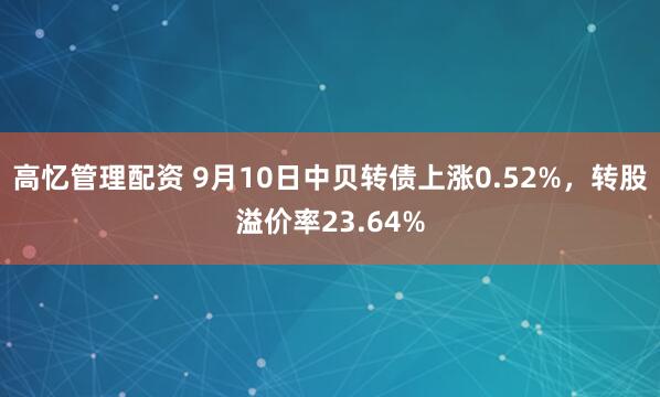 高忆管理配资 9月10日中贝转债上涨0.52%，转股溢价率23.64%