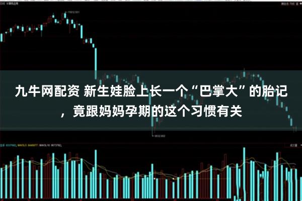 九牛网配资 新生娃脸上长一个“巴掌大”的胎记，竟跟妈妈孕期的这个习惯有关