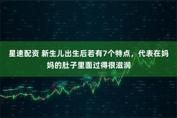 星速配资 新生儿出生后若有7个特点，代表在妈妈的肚子里面过得很滋润