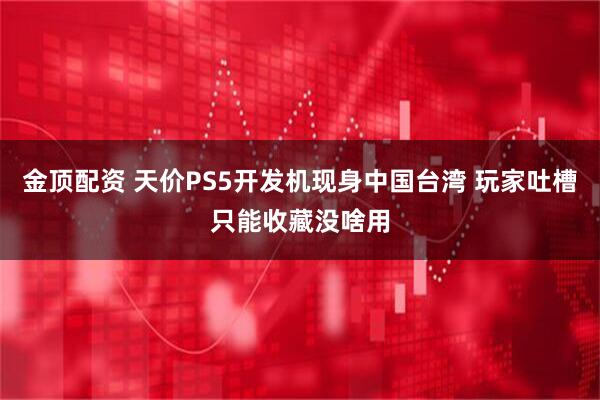 金顶配资 天价PS5开发机现身中国台湾 玩家吐槽只能收藏没啥用