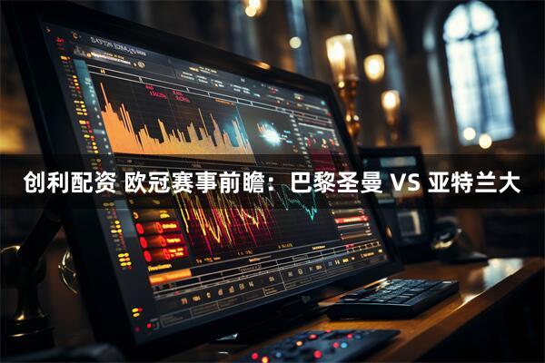 创利配资 欧冠赛事前瞻：巴黎圣曼 VS 亚特兰大