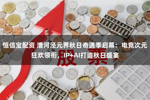 恒信宝配资 漕河泾元界秋日奇遇季启幕:电竞次元狂欢领衔,IP+AI打造秋日盛宴