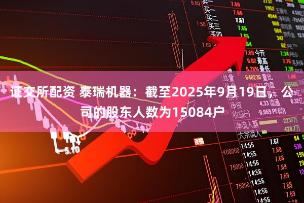 证交所配资 泰瑞机器：截至2025年9月19日，公司的股东人数为15084户