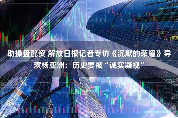 助操盘配资 解放日报记者专访《沉默的荣耀》导演杨亚洲：历史要被“诚实凝视”