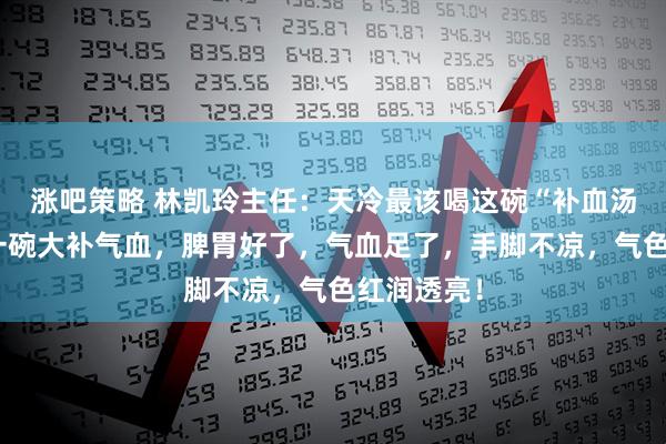 涨吧策略 林凯玲主任：天冷最该喝这碗“补血汤”，每天一碗大补气血，脾胃好了，气血足了，手脚不凉，气色红润透亮！