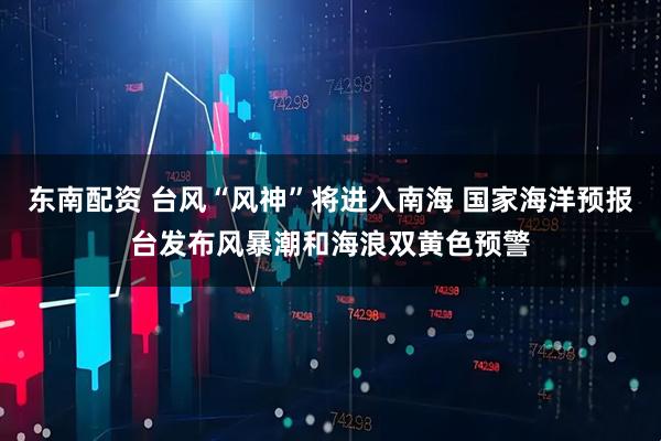 东南配资 台风“风神”将进入南海 国家海洋预报台发布风暴潮和海浪双黄色预警