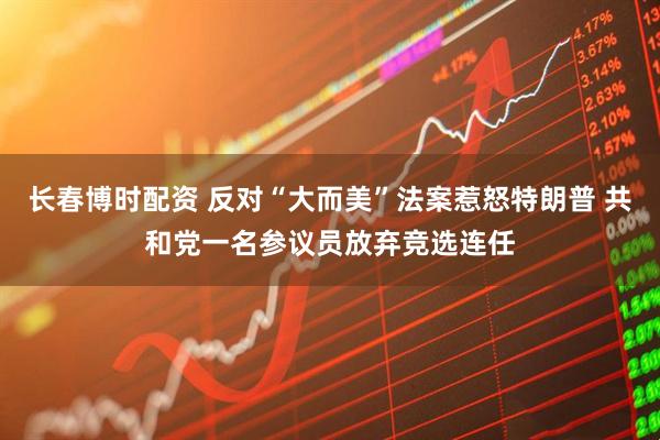 长春博时配资 反对“大而美”法案惹怒特朗普 共和党一名参议员放弃竞选连任