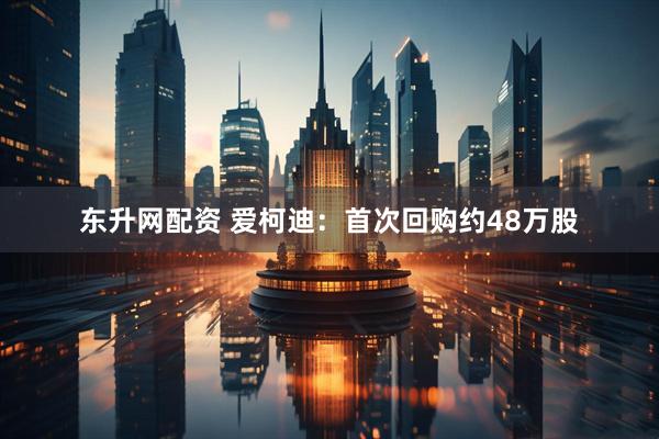 东升网配资 爱柯迪：首次回购约48万股