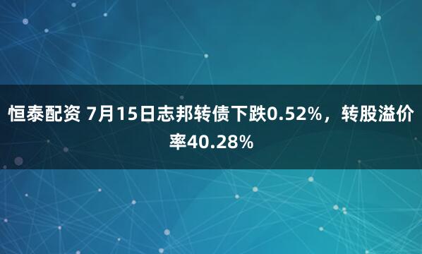 恒泰配资 7月15日志邦转债下跌0.52%，转股溢价率40.28%