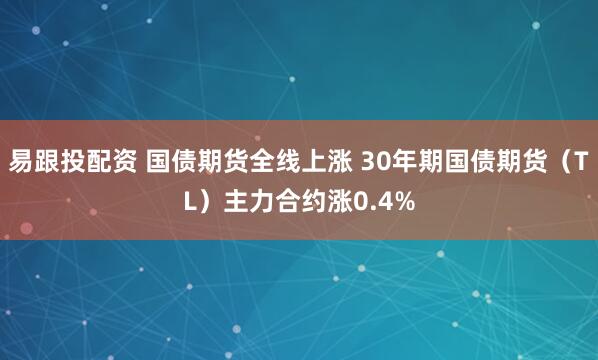易跟投配资 国债期货全线上涨 30年期国债期货（TL）主力合约涨0.4%
