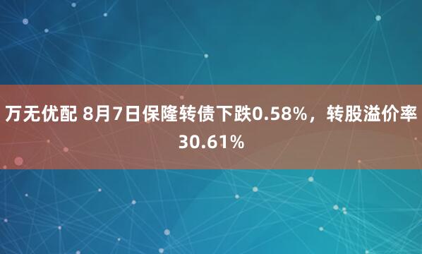 万无优配 8月7日保隆转债下跌0.58%，转股溢价率30.61%