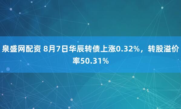 泉盛网配资 8月7日华辰转债上涨0.32%，转股溢价率50.31%
